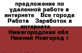 предложение по удаленной работе в интернете - Все города Работа » Заработок в интернете   . Нижегородская обл.,Нижний Новгород г.